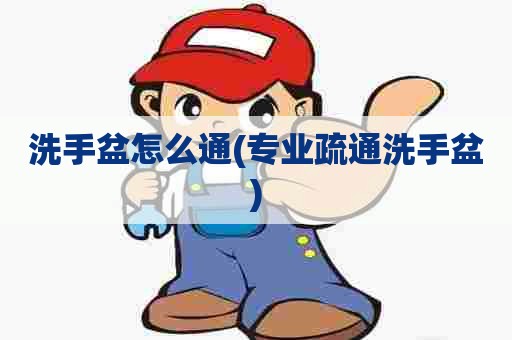 洗手盆怎么通(专业疏通洗手盆) 洗手盆怎么通(专业疏通洗手盆)
