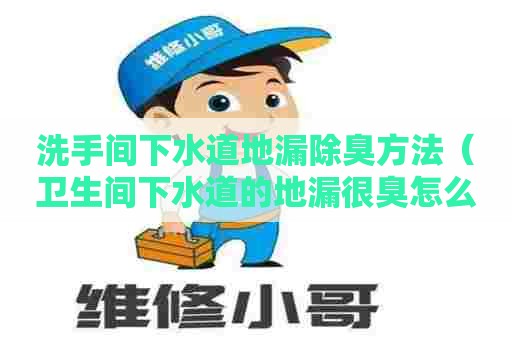 洗手间下水道地漏除臭方法（卫生间下水道的地漏很臭怎么办）