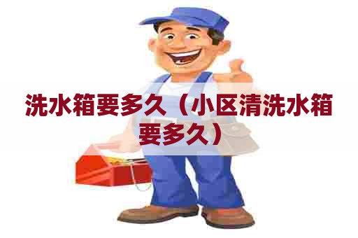 洗水箱要多久（小区清洗水箱要多久）