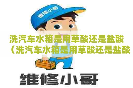洗汽车水箱是用草酸还是盐酸(洗汽车水箱是用草酸还是盐酸好) 洗汽车水箱是用草酸还是盐酸(洗汽车水箱是用草酸还是盐酸好)