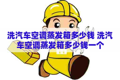 洗汽车空调蒸发箱多少钱 洗汽车空调蒸发箱多少钱一个