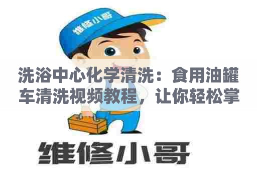 洗浴中心化学清洗：食用油罐车清洗视频教程，让你轻松掌握清洗技巧！