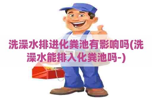 洗澡水排进化粪池有影响吗(洗澡水能排入化粪池吗-)