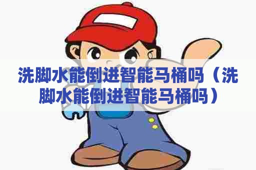 洗脚水能倒进智能马桶吗(洗脚水能倒进智能马桶吗) 洗脚水能倒进智能马桶吗(洗脚水能倒进智能马桶吗)