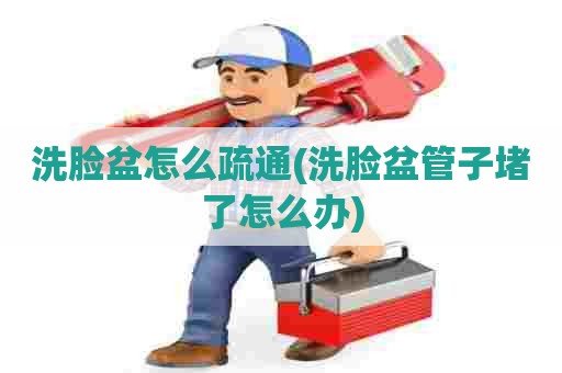 洗脸盆怎么疏通(洗脸盆管子堵了怎么办)