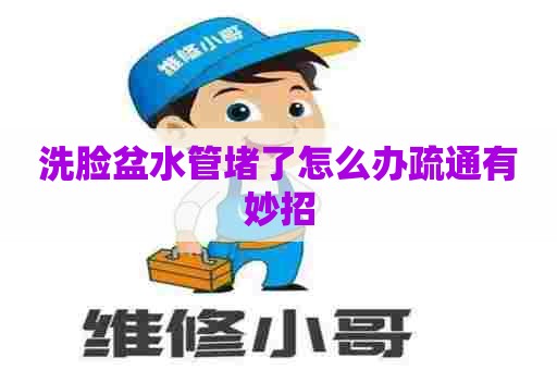 洗脸盆水管堵了怎么办疏通有妙招