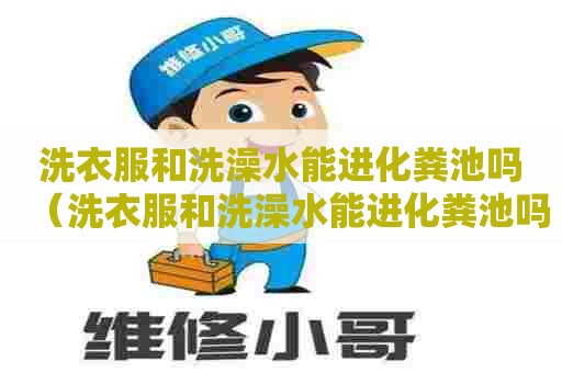 洗衣服和洗澡水能进化粪池吗（洗衣服和洗澡水能进化粪池吗）