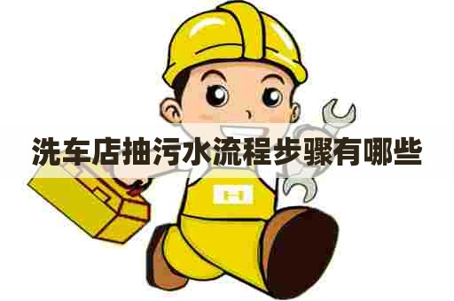 洗车店抽污水流程步骤有哪些 洗车店抽污水流程步骤有哪些