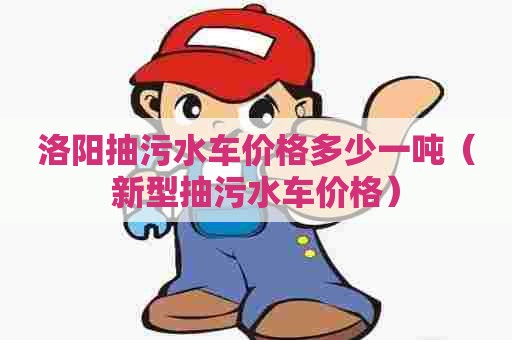 洛阳抽污水车价格多少一吨（新型抽污水车价格）