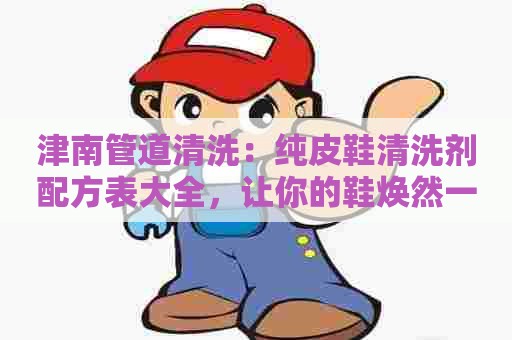 津南管道清洗：纯皮鞋清洗剂配方表大全，让你的鞋焕然一新！