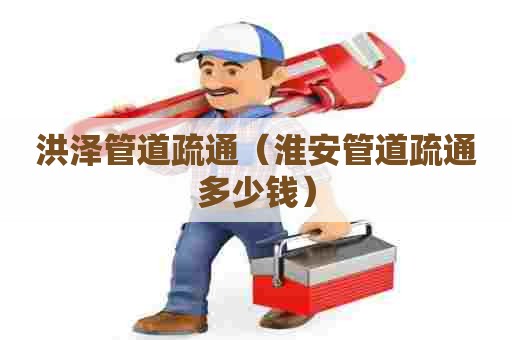 洪泽管道疏通（淮安管道疏通多少钱）