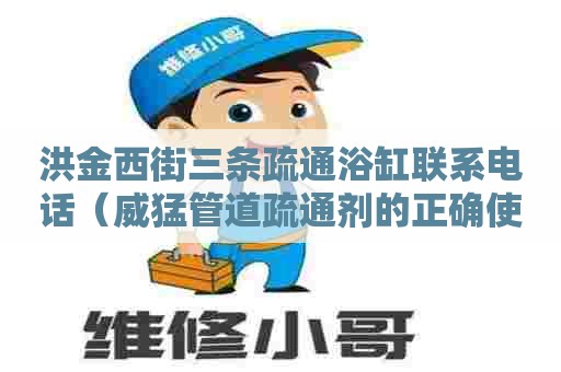 洪金西街三条疏通浴缸联系电话（威猛管道疏通剂的正确使用方法）