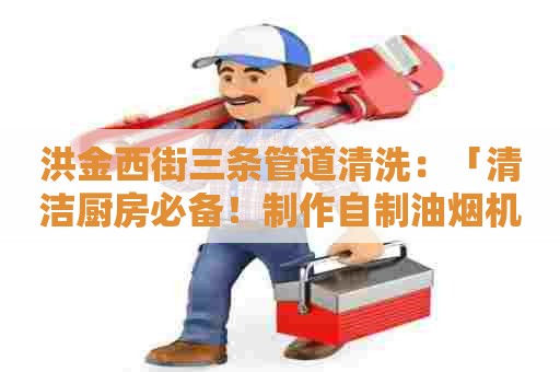 洪金西街三条管道清洗：「清洁厨房必备！制作自制油烟机清洗剂的简易方法」