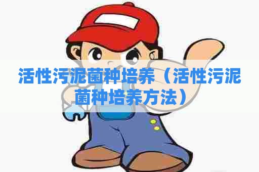 活性污泥菌种培养（活性污泥菌种培养方法）