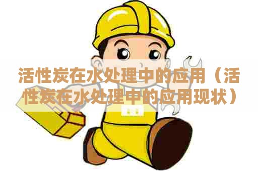 活性炭在水处理中的应用（活性炭在水处理中的应用现状）