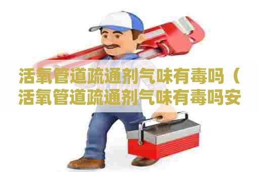 活氧管道疏通剂气味有毒吗（活氧管道疏通剂气味有毒吗安全吗）