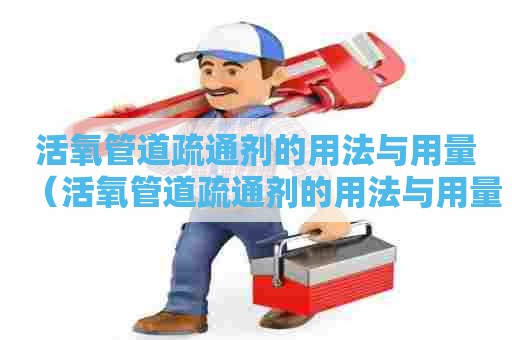 活氧管道疏通剂的用法与用量（活氧管道疏通剂的用法与用量图片）