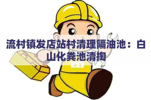 流村镇发店站村清理隔油池:白山化粪池清掏 流村镇发店站村清理隔油池:白山化粪池清掏