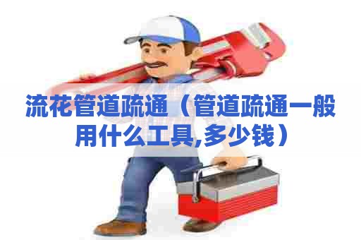 流花管道疏通（管道疏通一般用什么工具,多少钱）