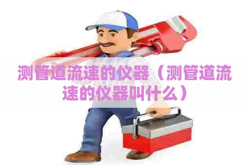 测管道流速的仪器（测管道流速的仪器叫什么）