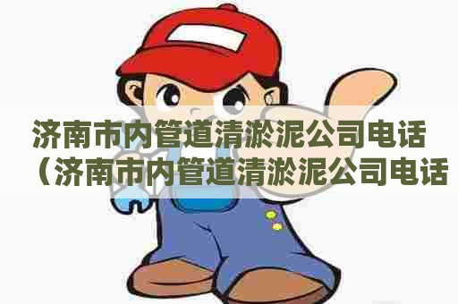 济南市内管道清淤泥公司电话（济南市内管道清淤泥公司电话号码）