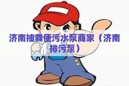 济南抽粪便污水泵商家（济南排污泵）