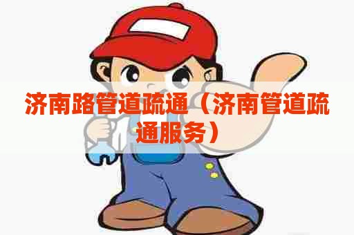 济南路管道疏通（济南管道疏通服务）