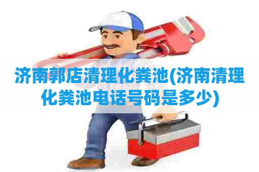 济南郭店清理化粪池(济南清理化粪池电话号码是多少) 济南郭店清理化粪池(济南清理化粪池电话号码是多少)