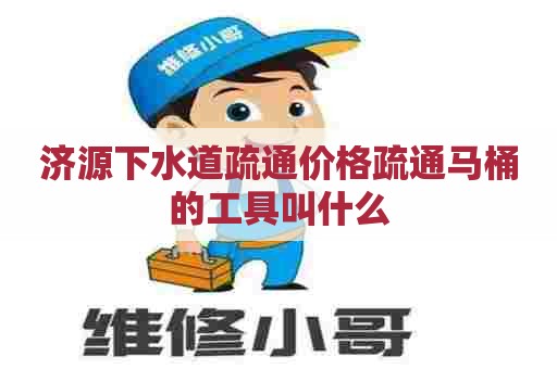 济源下水道疏通价格疏通马桶的工具叫什么 济源下水道疏通价格疏通马桶的工具叫什么