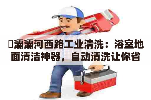 浐灞灞河西路工业清洗：浴室地面清洁神器，自动清洗让你省事！