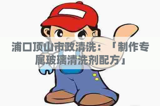 浦口顶山市政清洗：「制作专属玻璃清洗剂配方」