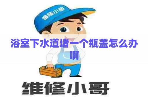 浴室下水道堵一个瓶盖怎么办啊