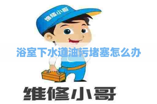 浴室下水道油污堵塞怎么办
