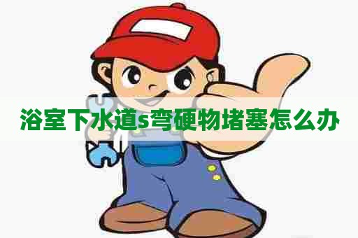 浴室下水道s弯硬物堵塞怎么办