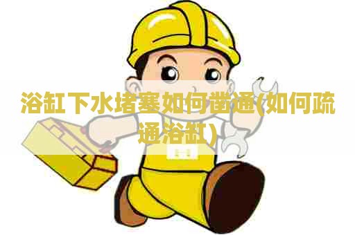 浴缸下水堵塞如何凿通(如何疏通浴缸) 浴缸下水堵塞如何凿通(如何疏通浴缸)