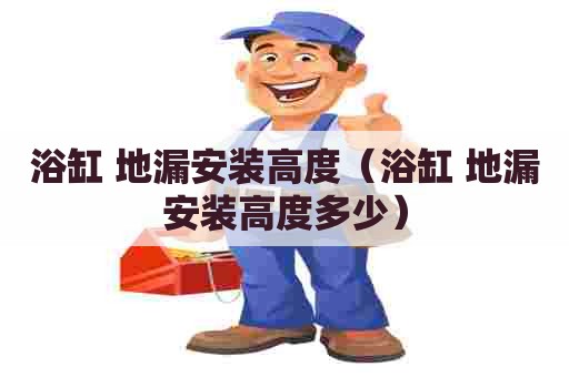 浴缸 地漏安装高度（浴缸 地漏安装高度多少）