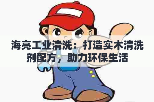 海亮工业清洗:打造实木清洗剂配方,助力环保生活 海亮工业清洗:打造实木清洗剂配方,助力环保生活