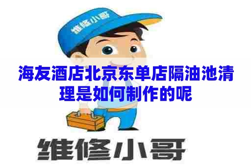 海友酒店北京东单店隔油池清理是如何制作的呢