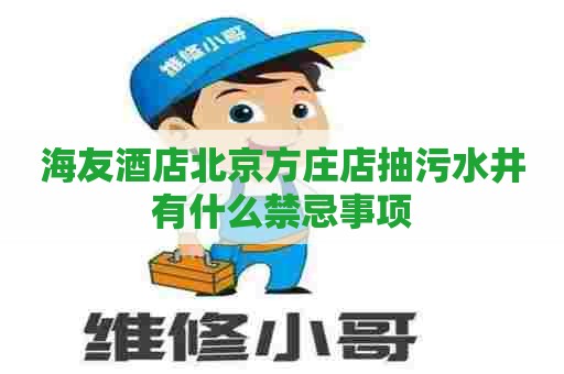 海友酒店北京方庄店抽污水井有什么禁忌事项