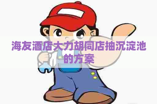 海友酒店大力胡同店抽沉淀池的方案 海友酒店大力胡同店抽沉淀池的方案