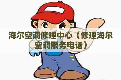 海尔空调修理中心（修理海尔空调服务电话）