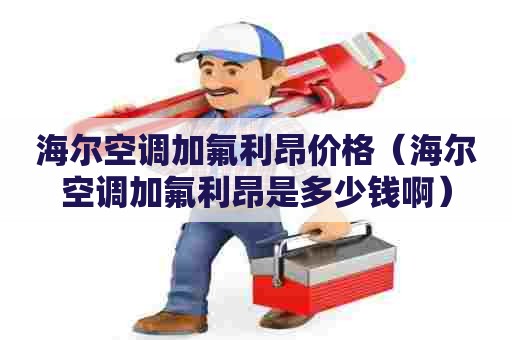 海尔空调加氟利昂价格（海尔空调加氟利昂是多少钱啊）