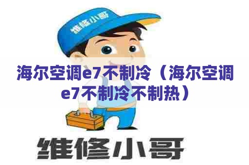 海尔空调e7不制冷（海尔空调e7不制冷不制热）