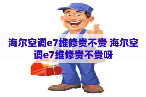 海尔空调e7维修贵不贵 海尔空调e7维修贵不贵呀
