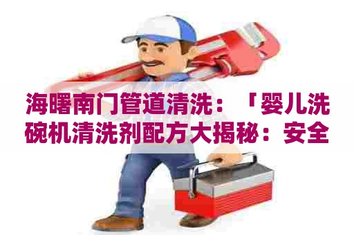 海曙南门管道清洗：「婴儿洗碗机清洗剂配方大揭秘：安全可靠的DIY方法！」