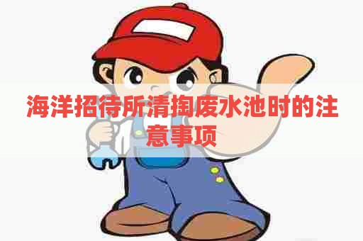 海洋招待所清掏废水池时的注意事项