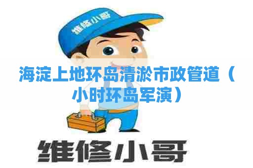 海淀上地环岛清淤市政管道(小时环岛军演) 海淀上地环岛清淤市政管道(小时环岛军演)