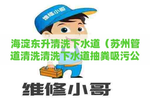 海淀东升清洗下水道（苏州管道清洗清洗下水道抽粪吸污公司）