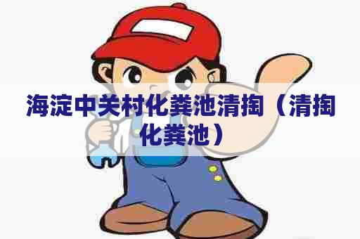 海淀中关村化粪池清掏（清掏化粪池）