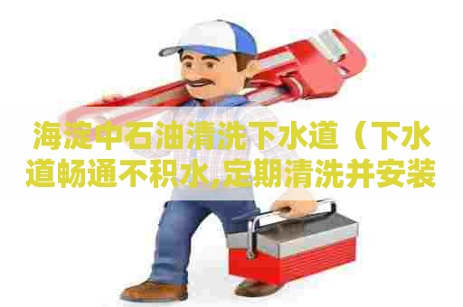 海淀中石油清洗下水道（下水道畅通不积水,定期清洗并安装网眼小于）